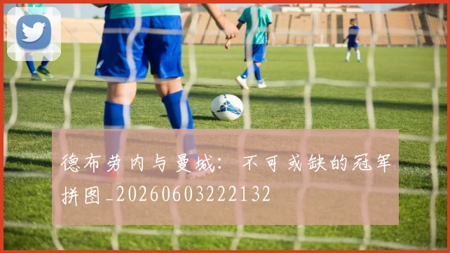 德布劳内与曼城：不可或缺的冠军拼图_20260603222132
