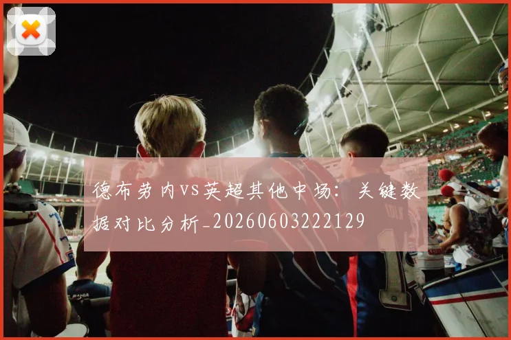 德布劳内vs英超其他中场:关键数据对比分析_20260603222129